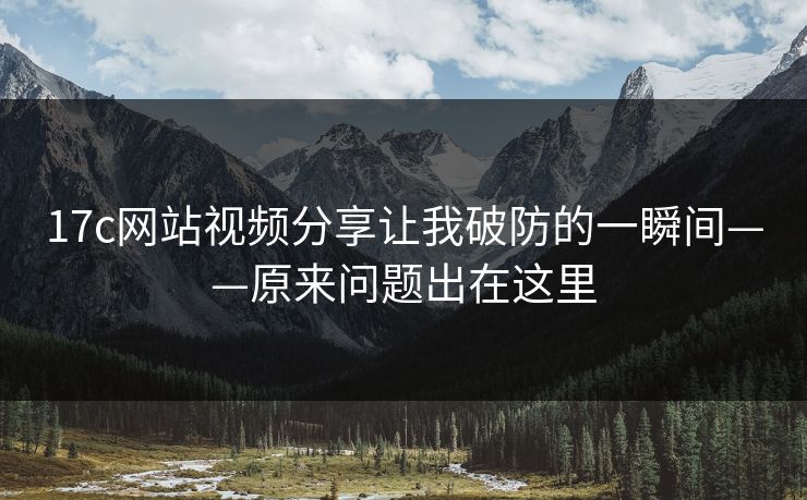 17c网站视频分享让我破防的一瞬间——原来问题出在这里
