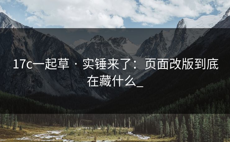 17c一起草 · 实锤来了：页面改版到底在藏什么_