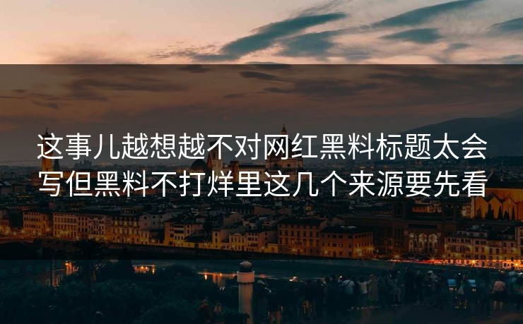 这事儿越想越不对网红黑料标题太会写但黑料不打烊里这几个来源要先看