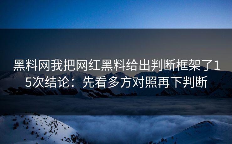 黑料网我把网红黑料给出判断框架了15次结论：先看多方对照再下判断