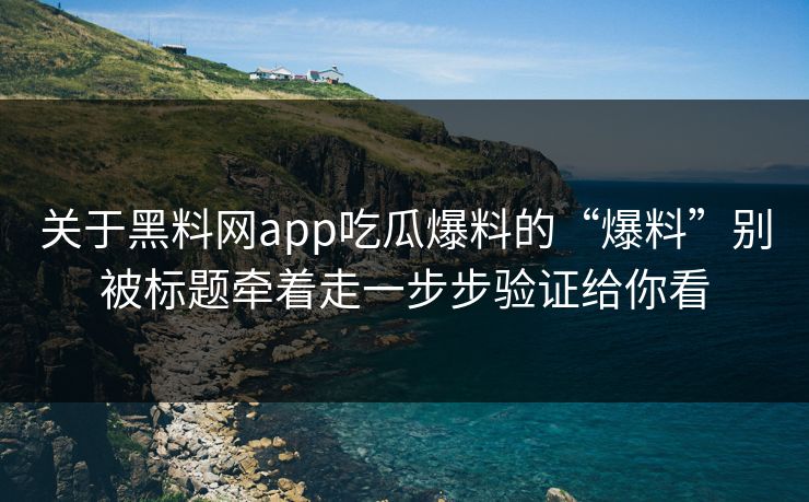 关于黑料网app吃瓜爆料的“爆料”别被标题牵着走一步步验证给你看