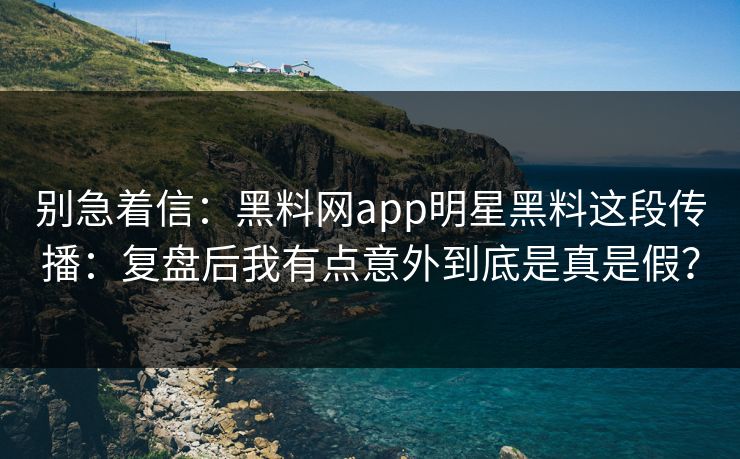 别急着信：黑料网app明星黑料这段传播：复盘后我有点意外到底是真是假？