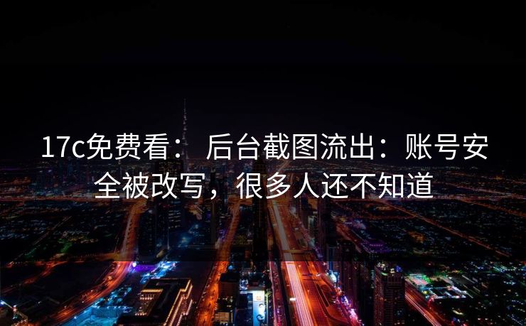 17c免费看： 后台截图流出：账号安全被改写，很多人还不知道