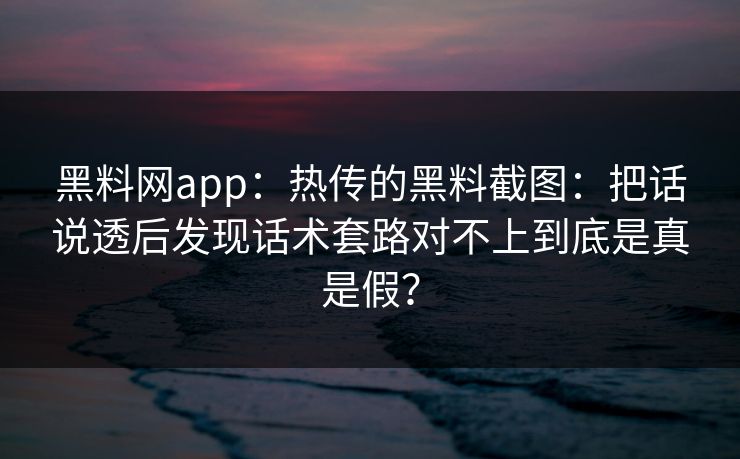 黑料网app：热传的黑料截图：把话说透后发现话术套路对不上到底是真是假？