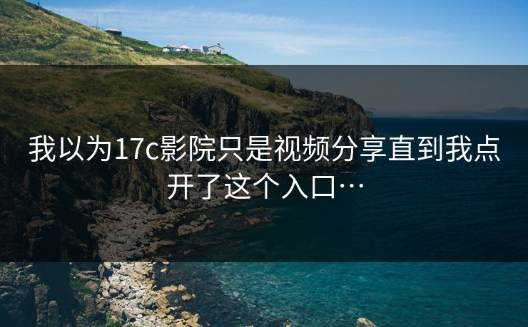 我以为17c影院只是视频分享直到我点开了这个入口…