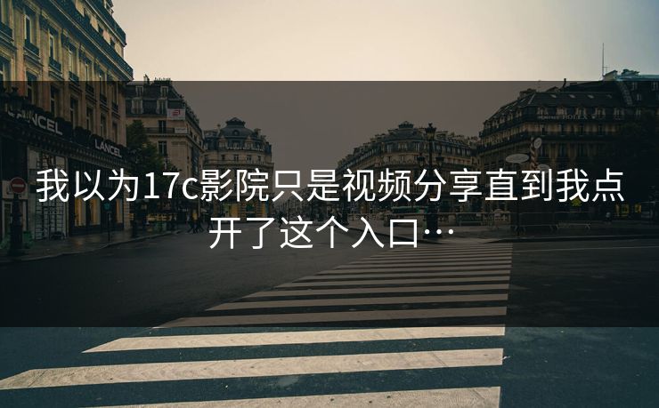 我以为17c影院只是视频分享直到我点开了这个入口…