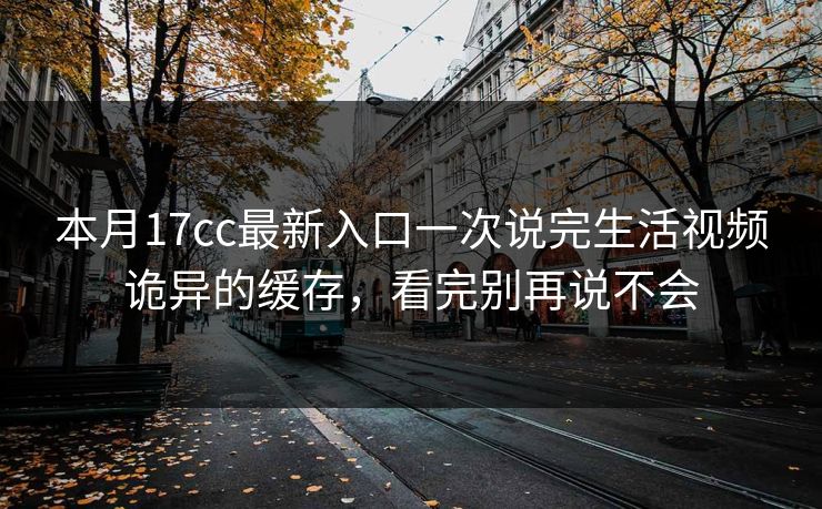 本月17cc最新入口一次说完生活视频诡异的缓存，看完别再说不会