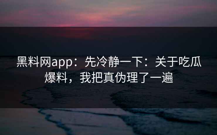 黑料网app：先冷静一下：关于吃瓜爆料，我把真伪理了一遍