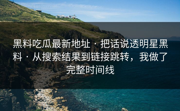 黑料吃瓜最新地址 · 把话说透明星黑料 · 从搜索结果到链接跳转，我做了完整时间线