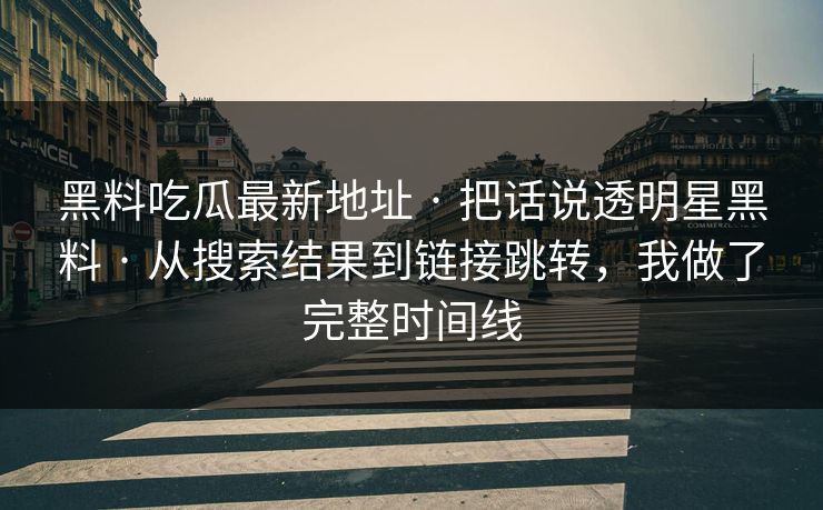 黑料吃瓜最新地址 · 把话说透明星黑料 · 从搜索结果到链接跳转，我做了完整时间线
