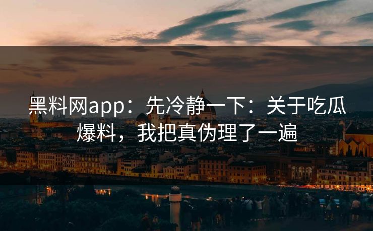 黑料网app：先冷静一下：关于吃瓜爆料，我把真伪理了一遍