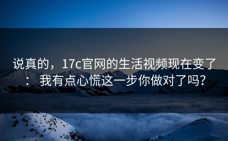说真的，17c官网的生活视频现在变了： 我有点心慌这一步你做对了吗？