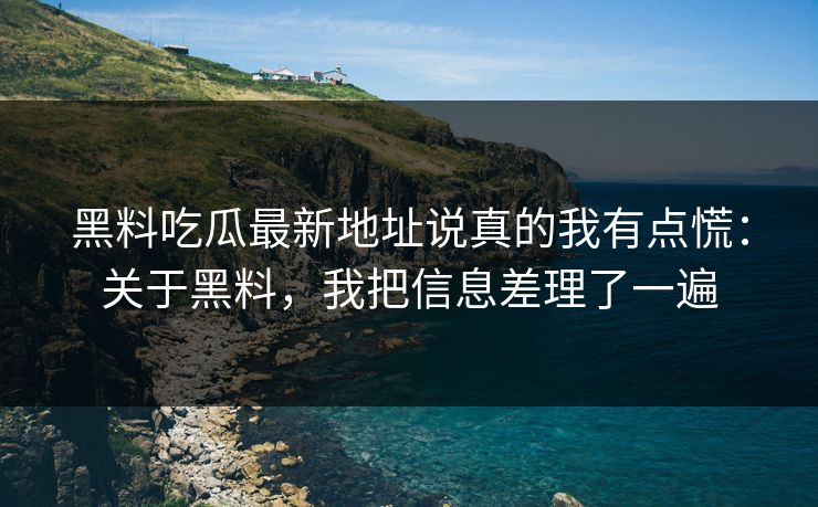 黑料吃瓜最新地址说真的我有点慌：关于黑料，我把信息差理了一遍