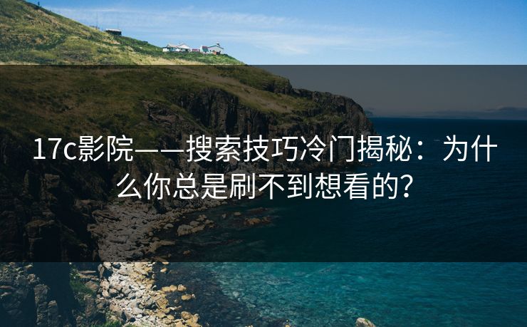 17c影院——搜索技巧冷门揭秘：为什么你总是刷不到想看的？