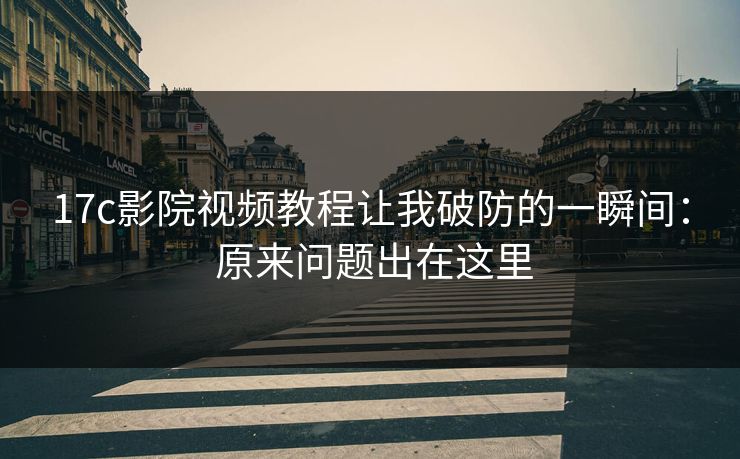 17c影院视频教程让我破防的一瞬间： 原来问题出在这里