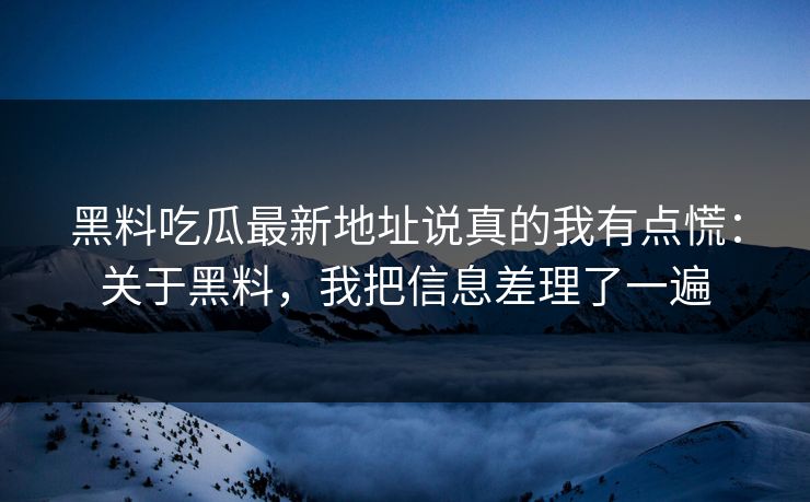 黑料吃瓜最新地址说真的我有点慌：关于黑料，我把信息差理了一遍