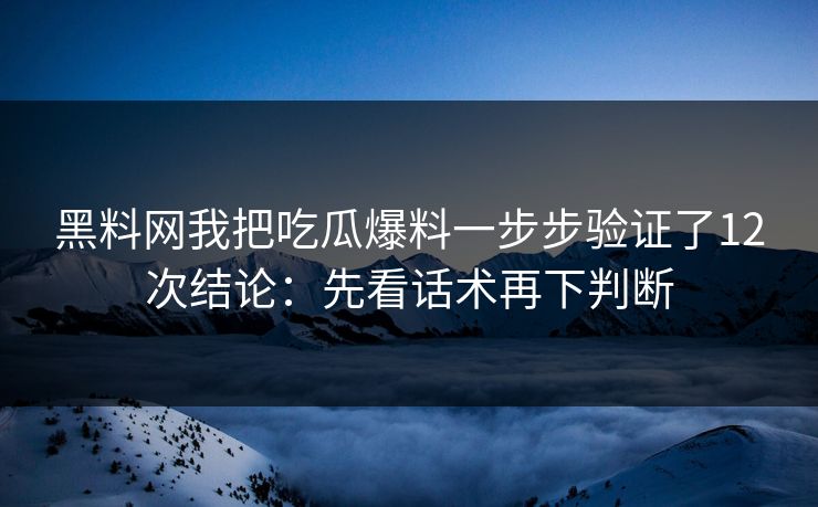 黑料网我把吃瓜爆料一步步验证了12次结论：先看话术再下判断