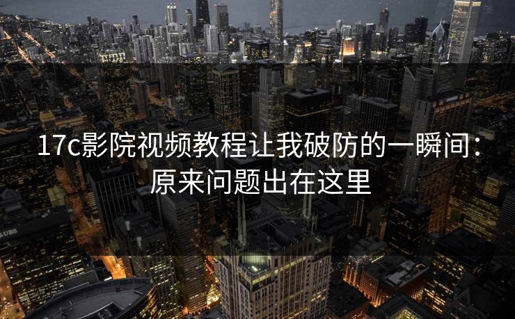17c影院视频教程让我破防的一瞬间： 原来问题出在这里