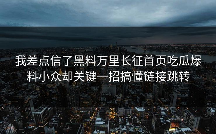 我差点信了黑料万里长征首页吃瓜爆料小众却关键一招搞懂链接跳转