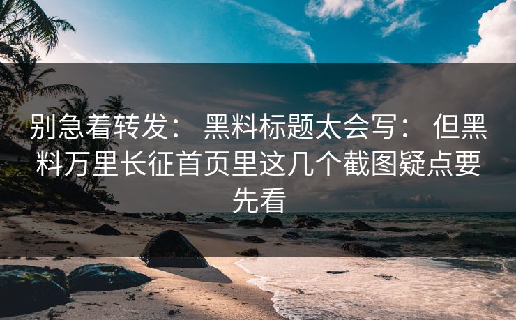 别急着转发： 黑料标题太会写： 但黑料万里长征首页里这几个截图疑点要先看