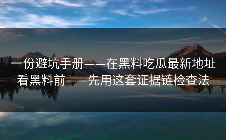 一份避坑手册——在黑料吃瓜最新地址看黑料前——先用这套证据链检查法