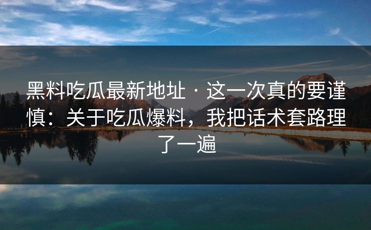 黑料吃瓜最新地址 · 这一次真的要谨慎：关于吃瓜爆料，我把话术套路理了一遍
