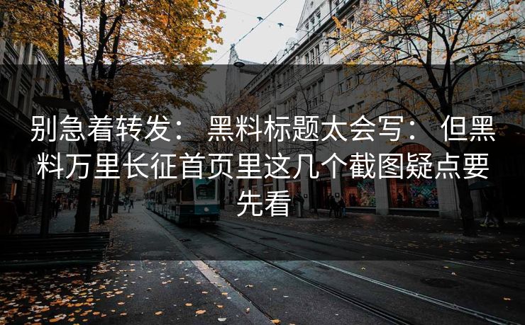 别急着转发： 黑料标题太会写： 但黑料万里长征首页里这几个截图疑点要先看
