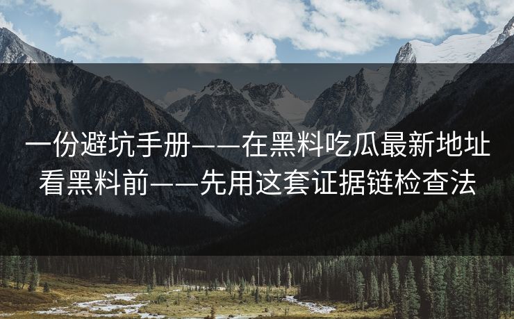 一份避坑手册——在黑料吃瓜最新地址看黑料前——先用这套证据链检查法 一份避坑手册——在黑料吃瓜最新地址看黑料前——先用这套证据链检查法