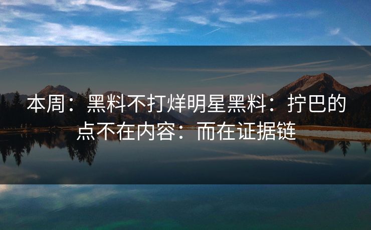 本周:黑料不打烊明星黑料:拧巴的点不在内容:而在证据链 本周:黑料不打烊明星黑料:拧巴的点不在内容:而在证据链