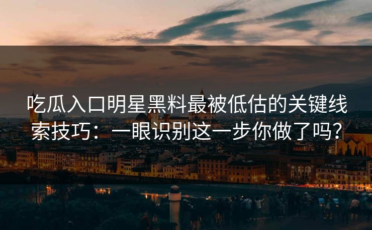 吃瓜入口明星黑料最被低估的关键线索技巧:一眼识别这一步你做了吗? 吃瓜入口明星黑料最被低估的关键线索技巧:一眼识别这一步你做了吗?