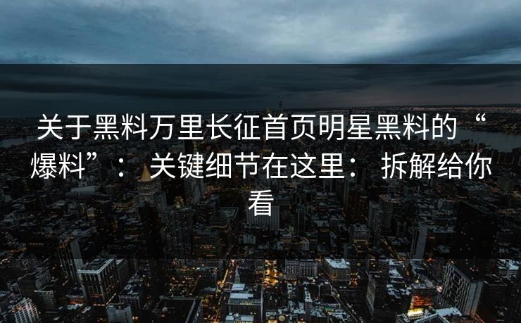关于黑料万里长征首页明星黑料的“爆料”: 关键细节在这里: 拆解给你看 关于黑料万里长征首页明星黑料的“爆料”: 关键细节在这里: 拆解给你看