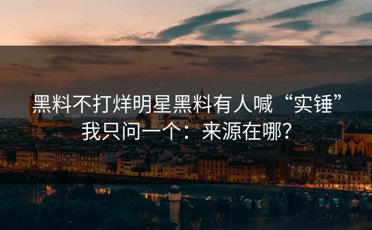 黑料不打烊明星黑料有人喊“实锤”我只问一个:来源在哪? 黑料不打烊明星黑料有人喊“实锤”我只问一个:来源在哪?