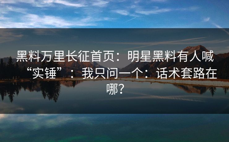 黑料万里长征首页:明星黑料有人喊“实锤”:我只问一个:话术套路在哪? 黑料万里长征首页:明星黑料有人喊“实锤”:我只问一个:话术套路在哪?