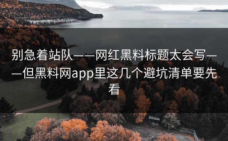别急着站队——网红黑料标题太会写——但黑料网app里这几个避坑清单要先看 别急着站队——网红黑料标题太会写——但黑料网app里这几个避坑清单要先看