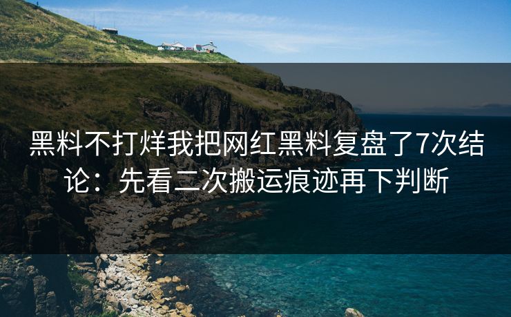 黑料不打烊我把网红黑料复盘了7次结论:先看二次搬运痕迹再下判断 黑料不打烊我把网红黑料复盘了7次结论:先看二次搬运痕迹再下判断