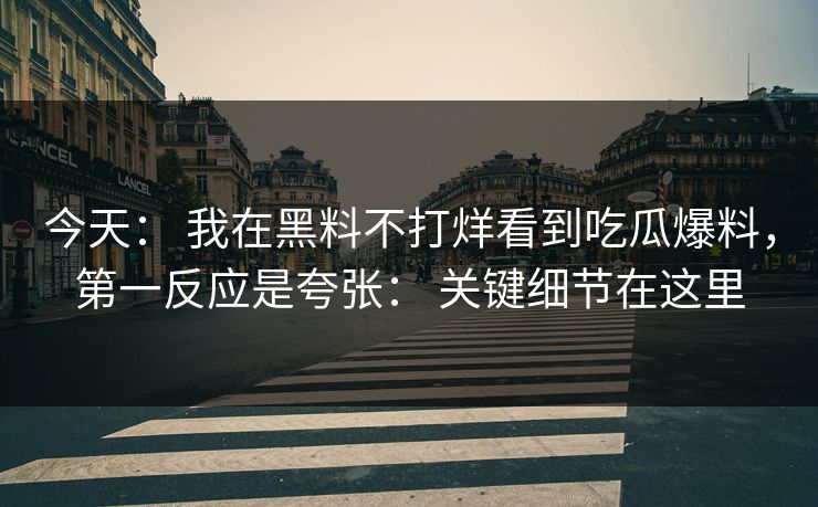 今天: 我在黑料不打烊看到吃瓜爆料,第一反应是夸张: 关键细节在这里 今天: 我在黑料不打烊看到吃瓜爆料,第一反应是夸张: 关键细节在这里