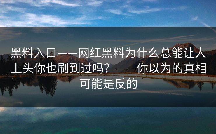 黑料入口——网红黑料为什么总能让人上头你也刷到过吗?——你以为的真相可能是反的 黑料入口——网红黑料为什么总能让人上头你也刷到过吗?——你以为的真相可能是反的