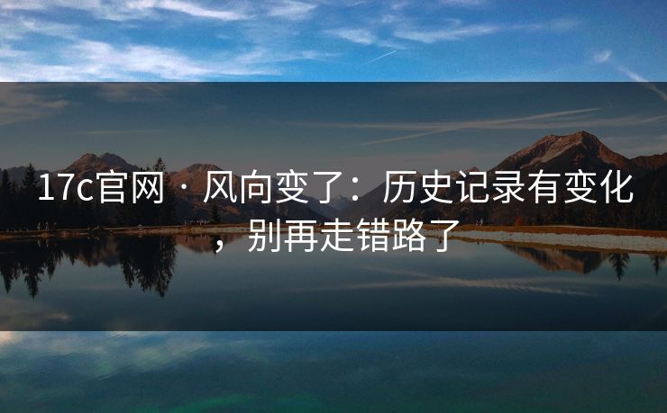 17c官网 · 风向变了：历史记录有变化，别再走错路了