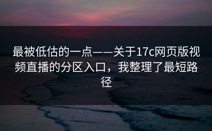 最被低估的一点——关于17c网页版视频直播的分区入口,我整理了最短路径 最被低估的一点——关于17c网页版视频直播的分区入口,我整理了最短路径