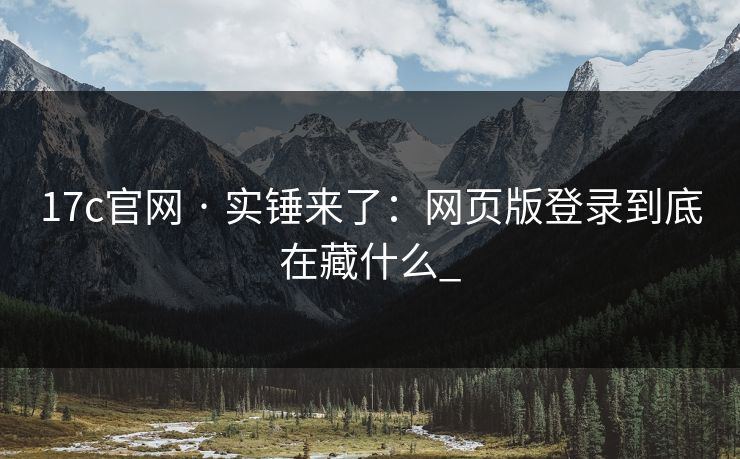 17c官网 · 实锤来了：网页版登录到底在藏什么_