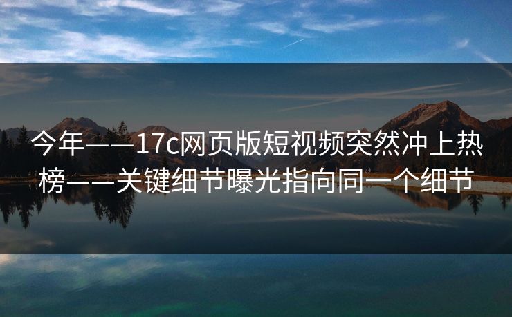 今年——17c网页版短视频突然冲上热榜——关键细节曝光指向同一个细节 今年——17c网页版短视频突然冲上热榜——关键细节曝光指向同一个细节