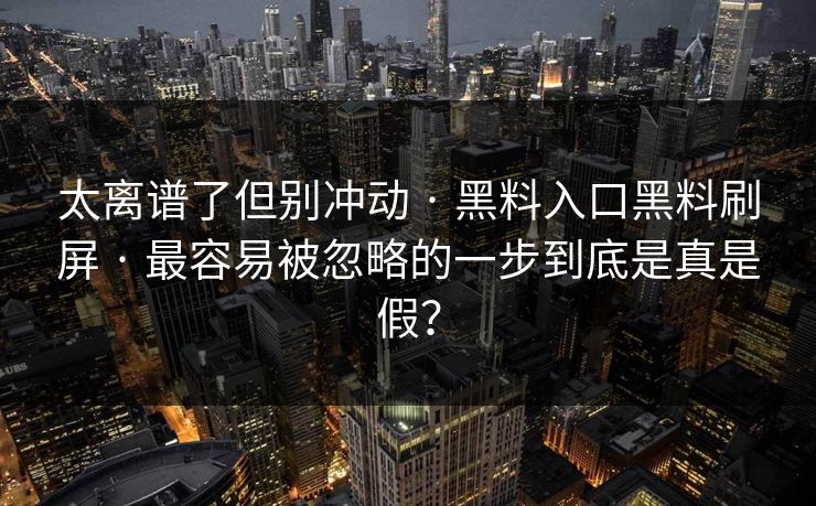 太离谱了但别冲动 · 黑料入口黑料刷屏 · 最容易被忽略的一步到底是真是假? 太离谱了但别冲动 · 黑料入口黑料刷屏 · 最容易被忽略的一步到底是真是假?