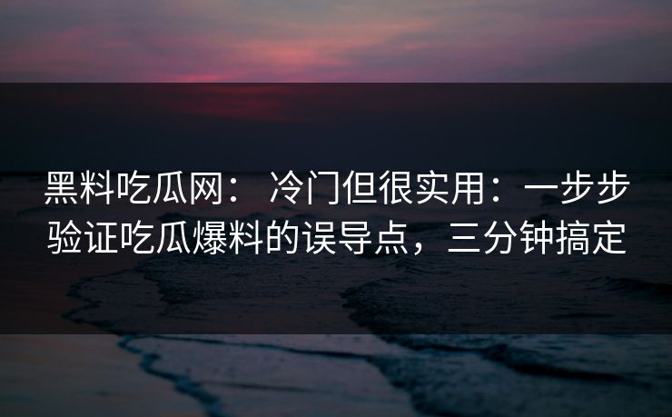 黑料吃瓜网: 冷门但很实用:一步步验证吃瓜爆料的误导点,三分钟搞定 黑料吃瓜网: 冷门但很实用:一步步验证吃瓜爆料的误导点,三分钟搞定
