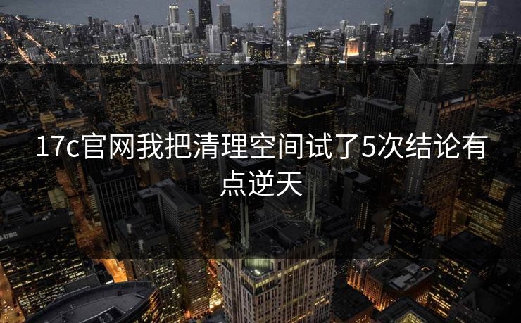 17c官网我把清理空间试了5次结论有点逆天