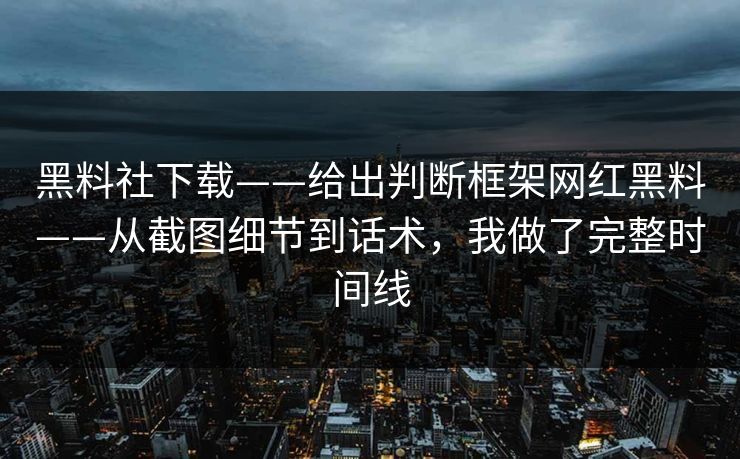 黑料社下载——给出判断框架网红黑料——从截图细节到话术,我做了完整时间线 黑料社下载——给出判断框架网红黑料——从截图细节到话术,我做了完整时间线