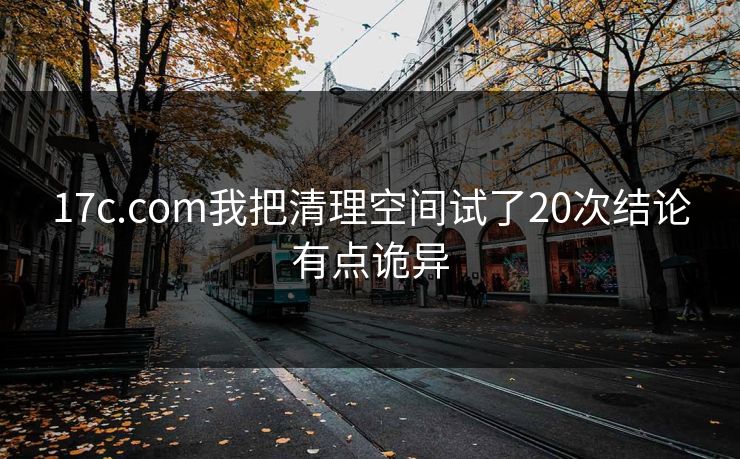 17c.com我把清理空间试了20次结论有点诡异