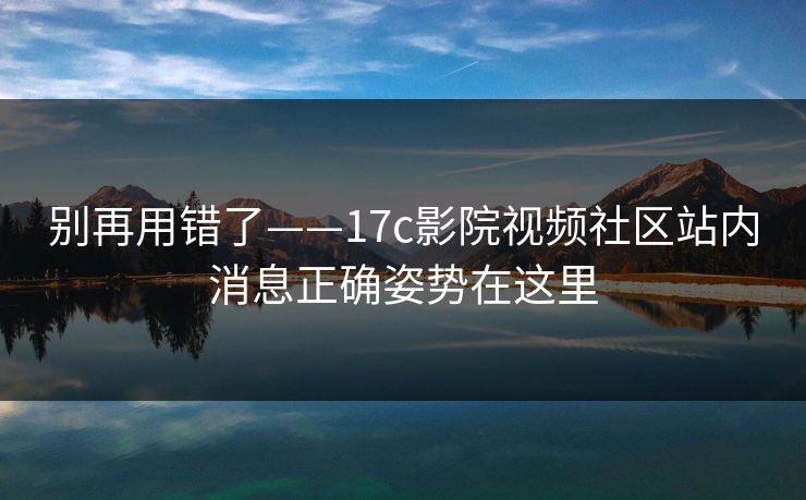 别再用错了——17c影院视频社区站内消息正确姿势在这里 别再用错了——17c影院视频社区站内消息正确姿势在这里