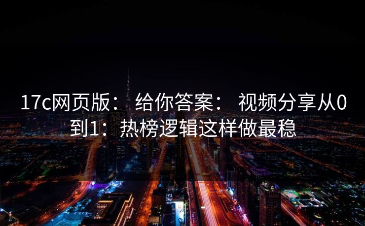 17c网页版: 给你答案: 视频分享从0到1:热榜逻辑这样做最稳 17c网页版: 给你答案: 视频分享从0到1:热榜逻辑这样做最稳