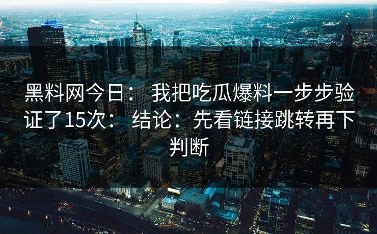 黑料网今日: 我把吃瓜爆料一步步验证了15次: 结论:先看链接跳转再下判断 黑料网今日: 我把吃瓜爆料一步步验证了15次: 结论:先看链接跳转再下判断
