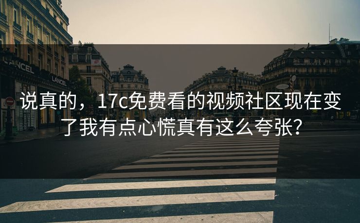 说真的,17c免费看的视频社区现在变了我有点心慌真有这么夸张? 说真的,17c免费看的视频社区现在变了我有点心慌真有这么夸张?